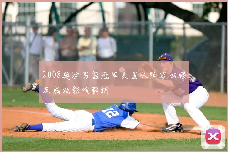 2008奥运男篮冠军美国队阵容回顾及成就影响解析
