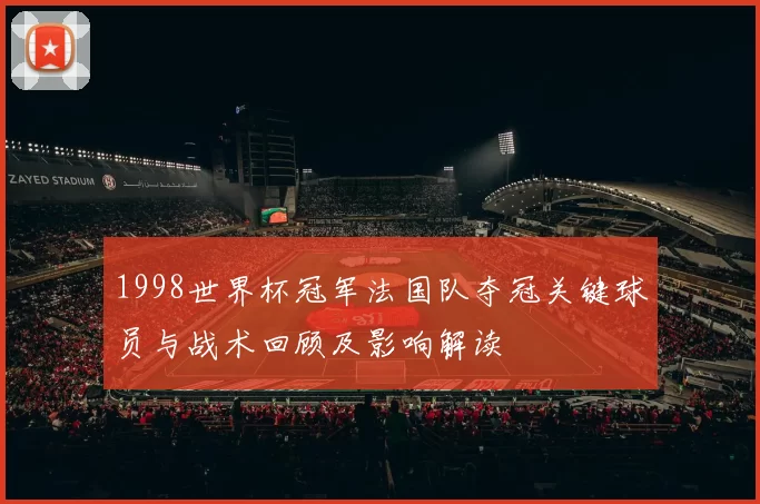 1998世界杯冠军法国队夺冠关键球员与战术回顾及影响解读