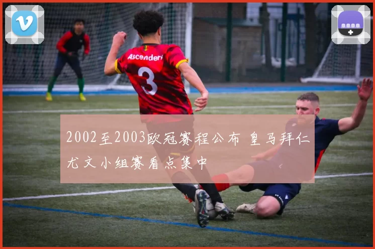 2002至2003欧冠赛程公布 皇马拜仁尤文小组赛看点集中