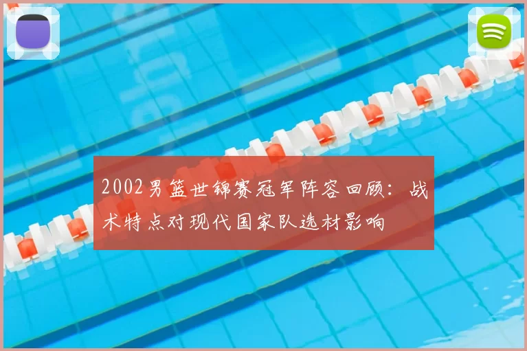 2002男篮世锦赛冠军阵容回顾：战术特点对现代国家队选材影响