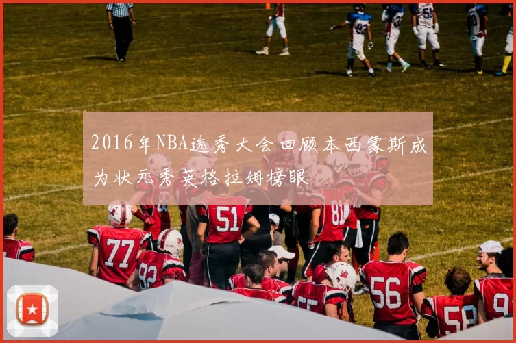 2016年NBA选秀大会回顾本西蒙斯成为状元秀英格拉姆榜眼