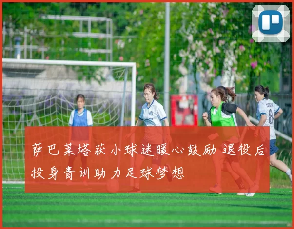 萨巴莱塔获小球迷暖心鼓励 退役后投身青训助力足球梦想