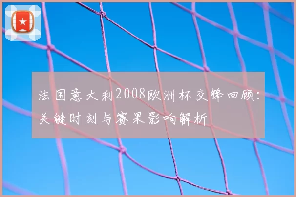 法国意大利2008欧洲杯交锋回顾：关键时刻与赛果影响解析