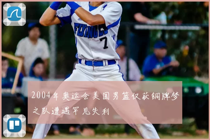 2004年奥运会美国男篮仅获铜牌梦之队遭遇罕见失利