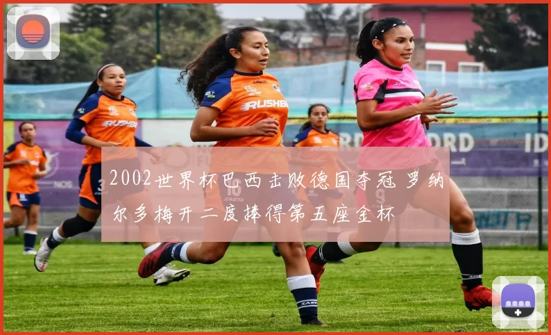 2002世界杯巴西击败德国夺冠 罗纳尔多梅开二度捧得第五座金杯