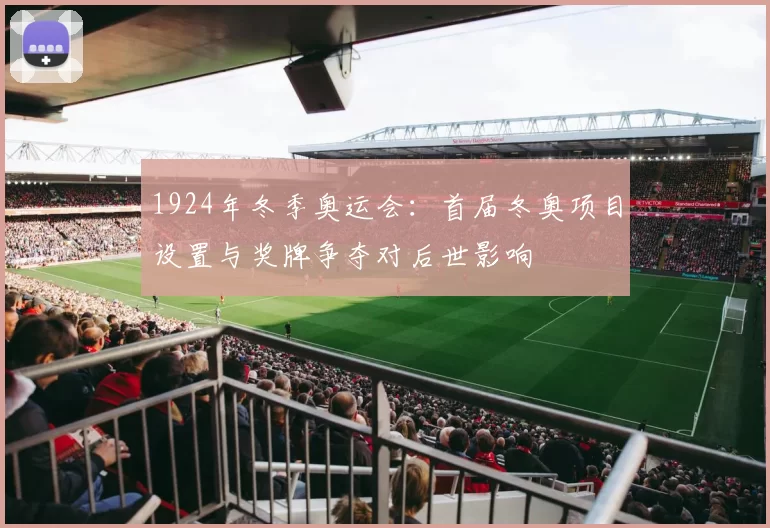 1924年冬季奥运会:首届冬奥项目设置与奖牌争夺对后世影响
