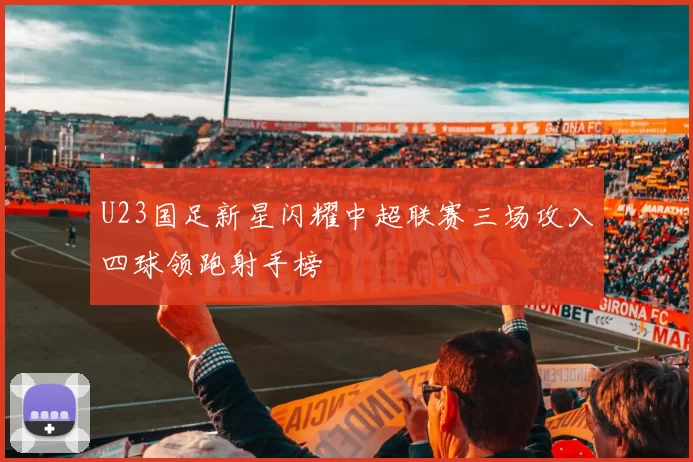 U23国足新星闪耀中超联赛三场攻入四球领跑射手榜