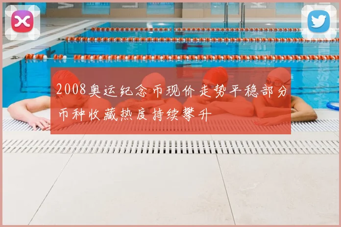 2008奥运纪念币现价走势平稳部分币种收藏热度持续攀升
