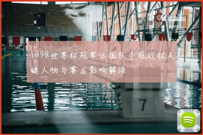 1998世界杯冠军法国队夺冠过程关键人物与赛后影响解读
