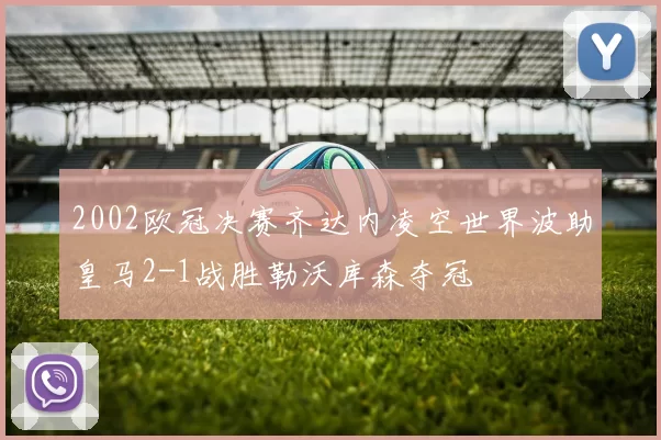 2002欧冠决赛齐达内凌空世界波助皇马2-1战胜勒沃库森夺冠