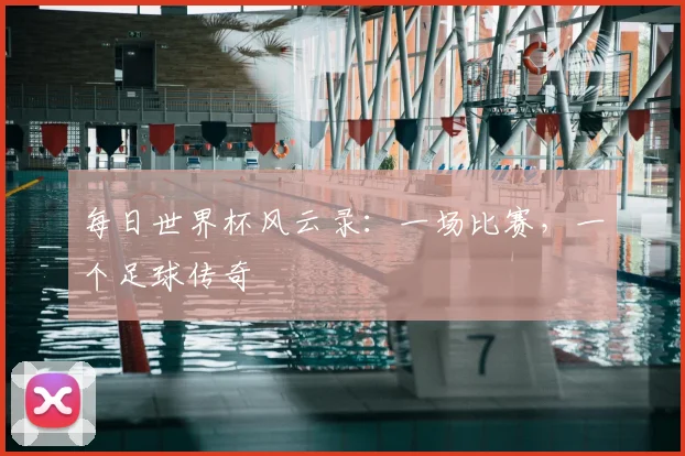 每日世界杯风云录:一场比赛,一个足球传奇