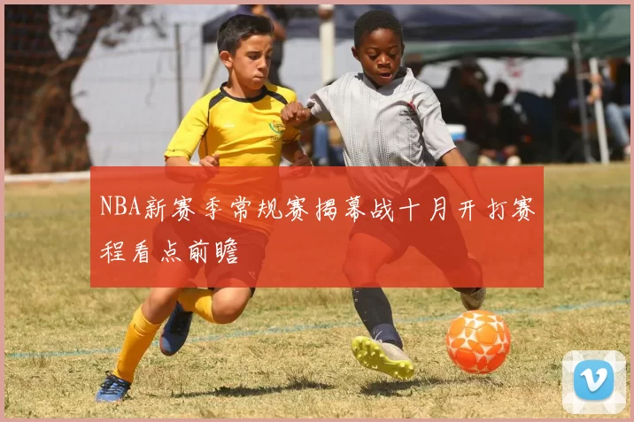 NBA新赛季常规赛揭幕战十月开打赛程看点前瞻