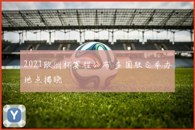 2021欧洲杯赛程公布 多国联合举办地点揭晓