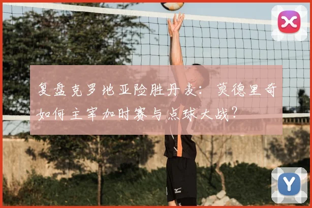复盘克罗地亚险胜丹麦：莫德里奇如何主宰加时赛与点球大战？