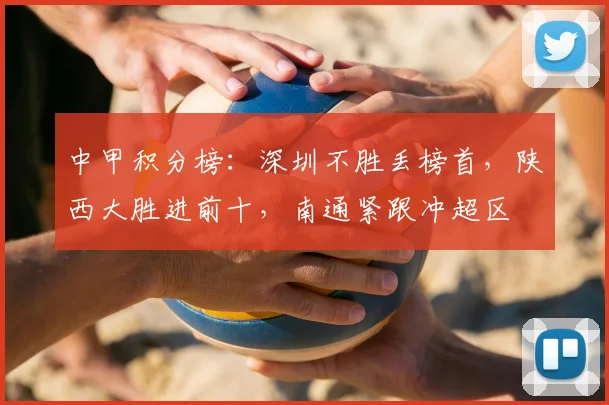 中甲积分榜:深圳不胜丢榜首,陕西大胜进前十,南通紧跟冲超区