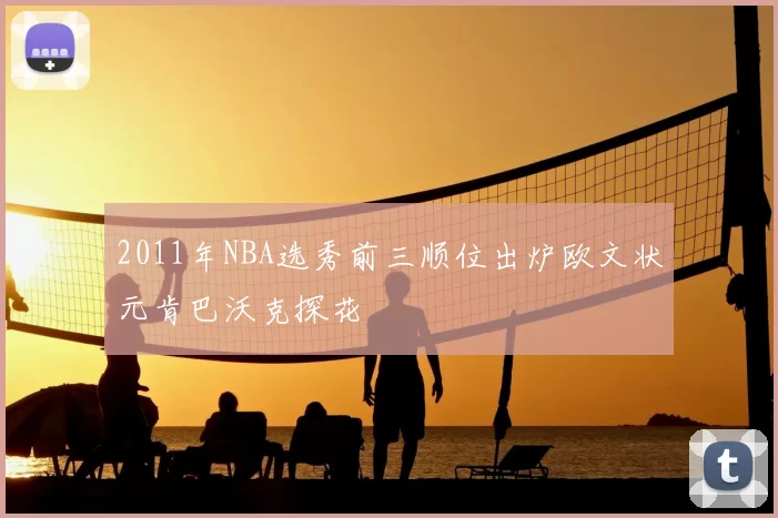 2011年NBA选秀前三顺位出炉欧文状元肯巴沃克探花