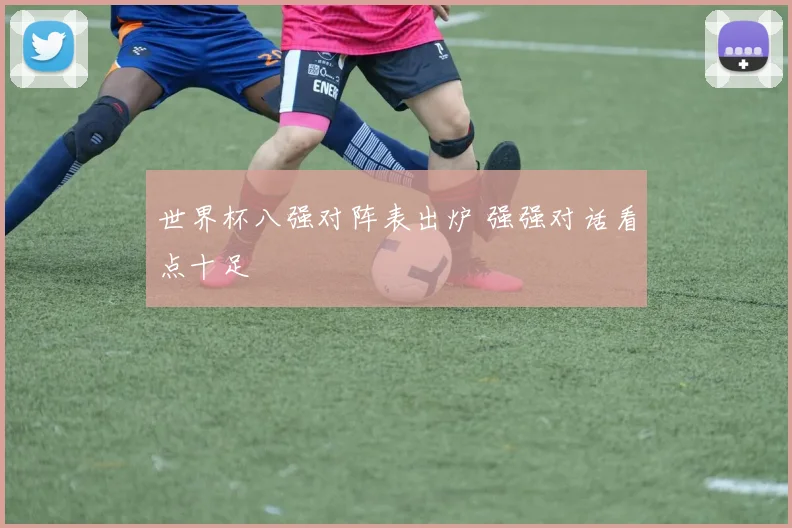 世界杯八强对阵表出炉 强强对话看点十足