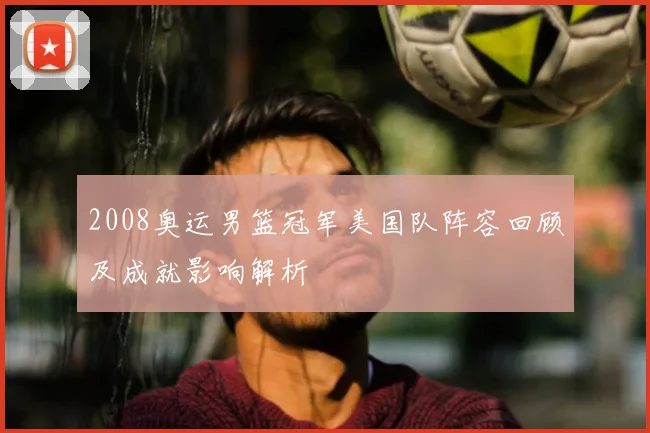 2008奥运男篮冠军美国队阵容回顾及成就影响解析