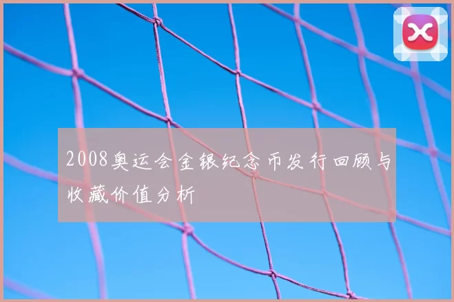 2008奥运会金银纪念币发行回顾与收藏价值分析