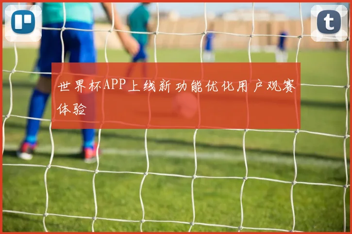 世界杯APP上线新功能优化用户观赛体验