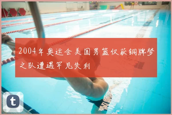 2004年奥运会美国男篮仅获铜牌梦之队遭遇罕见失利