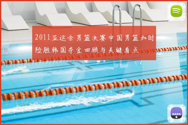 2011亚运会男篮决赛中国男篮加时险胜韩国夺金回顾与关键看点