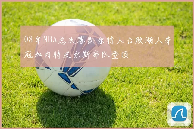 08年NBA总决赛凯尔特人击败湖人夺冠加内特皮尔斯率队登顶