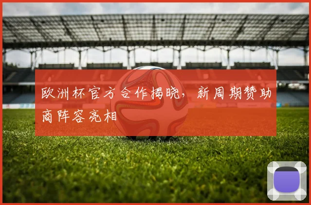 欧洲杯官方合作揭晓,新周期赞助商阵容亮相