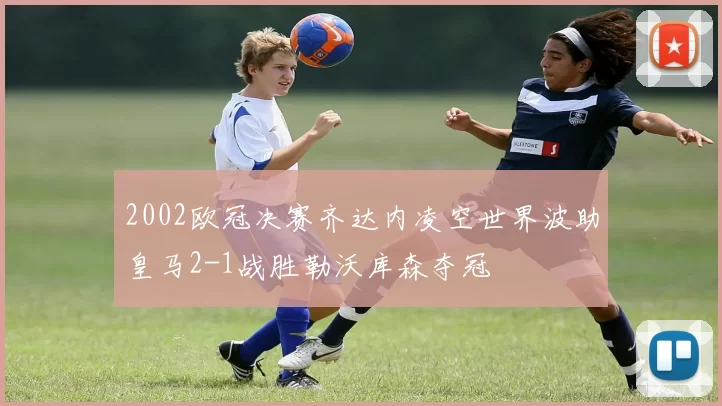 2002欧冠决赛齐达内凌空世界波助皇马2-1战胜勒沃库森夺冠