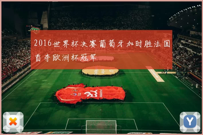 2016世界杯决赛葡萄牙加时胜法国首夺欧洲杯冠军