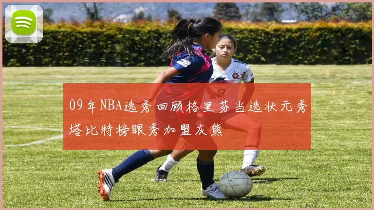 09年NBA选秀回顾格里芬当选状元秀塔比特榜眼秀加盟灰熊