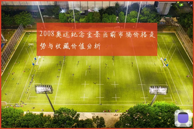 2008奥运纪念金条当前市场价格走势与收藏价值分析