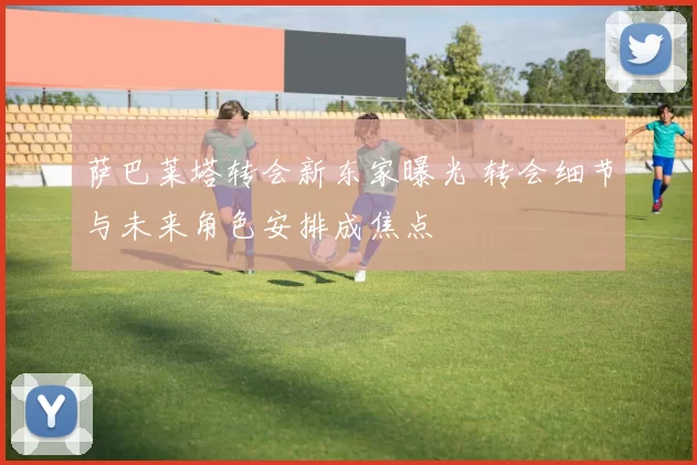 萨巴莱塔转会新东家曝光 转会细节与未来角色安排成焦点