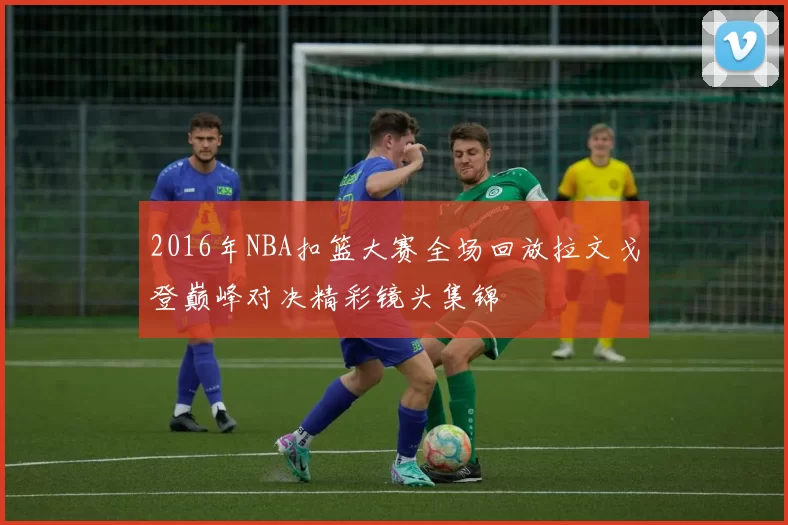 2016年NBA扣篮大赛全场回放拉文戈登巅峰对决精彩镜头集锦